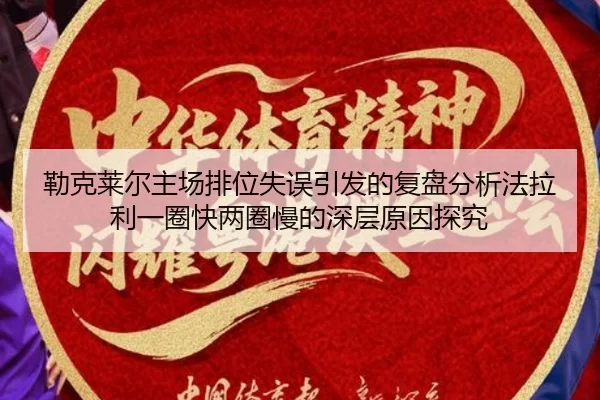 勒克莱尔主场排位失误引发的复盘分析法拉利一圈快两圈慢的深层原因探究