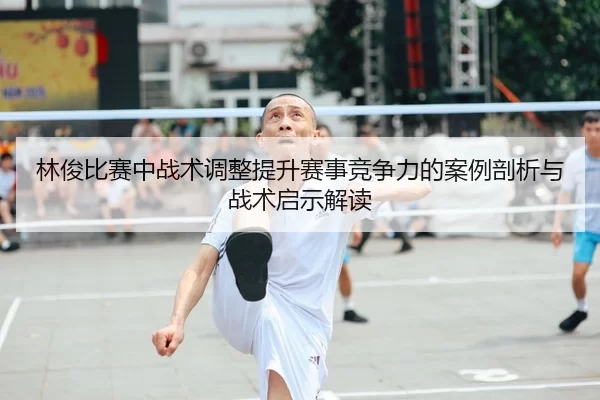 林俊比赛中战术调整提升赛事竞争力的案例剖析与战术启示解读