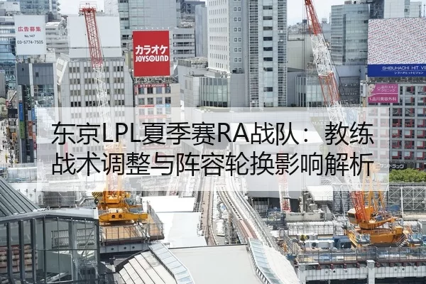 东京LPL夏季赛RA战队：教练战术调整与阵容轮换影响解析