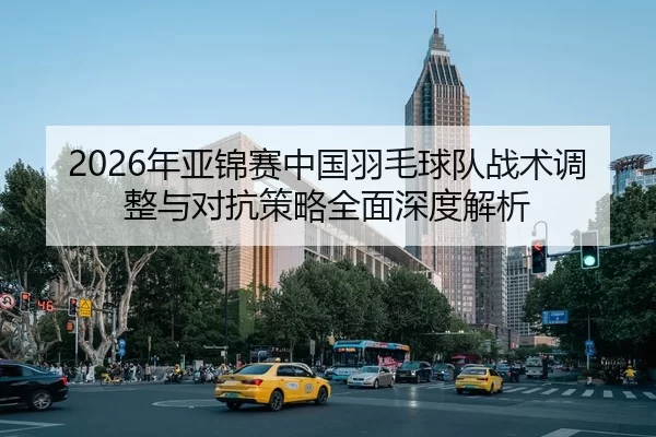 2026年亚锦赛中国羽毛球队战术调整与对抗策略全面深度解析