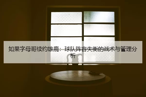 如果字母哥续约雄鹿：球队阵容失衡的战术与管理分析